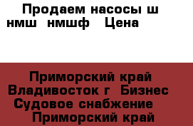 Продаем насосы ш, нмш, нмшф › Цена ­ 10 000 - Приморский край, Владивосток г. Бизнес » Судовое снабжение   . Приморский край